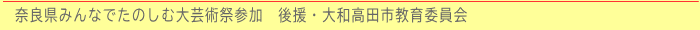 奈良県みんなでたのしむ大芸術祭参加　後援・大和高田市教育委員会